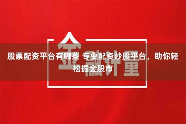 股票配资平台有哪些 专业配资炒股平台，助你轻松掘金股市