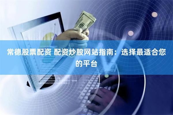 常德股票配资 配资炒股网站指南：选择最适合您的平台