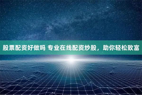 股票配资好做吗 专业在线配资炒股，助你轻松致富