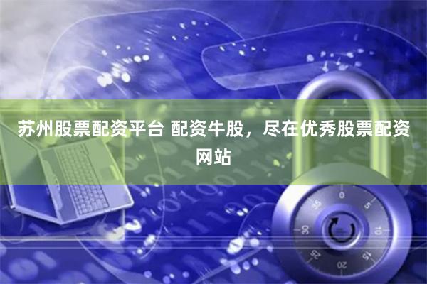 苏州股票配资平台 配资牛股,尽在优秀股票配资网站