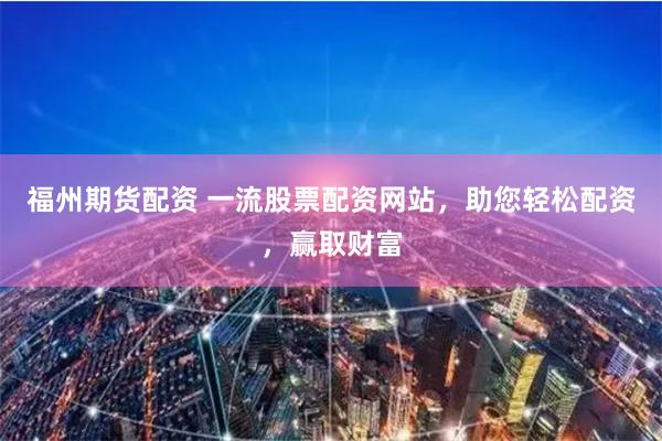 福州期货配资 一流股票配资网站,助您轻松配资,赢取财富