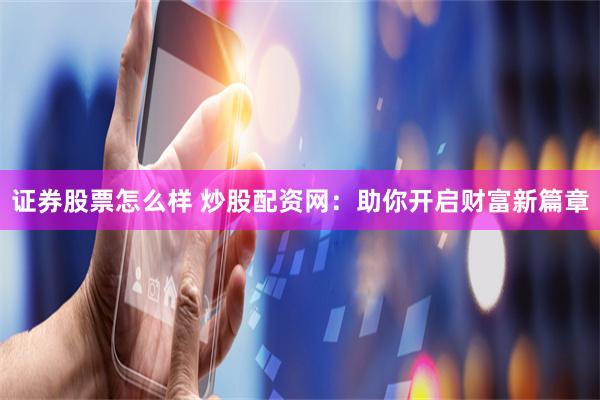证券股票怎么样 炒股配资网:助你开启财富新篇章