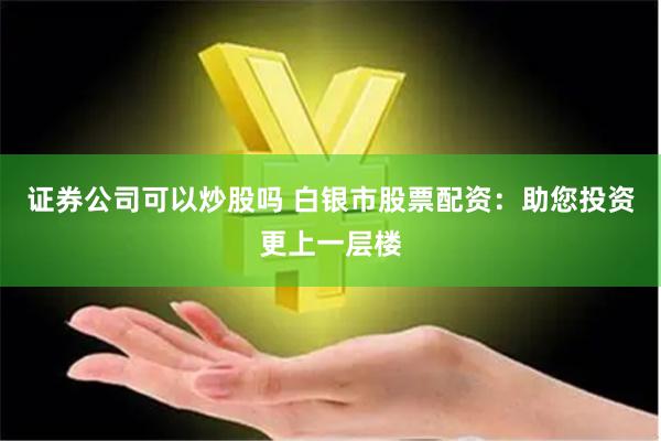 证券公司可以炒股吗 白银市股票配资:助您投资更上一层楼
