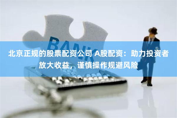 北京正规的股票配资公司 A股配资:助力投资者放大收益,谨慎操作规避风险