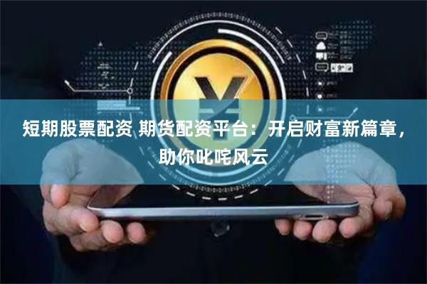 短期股票配资 期货配资平台：开启财富新篇章，助你叱咤风云