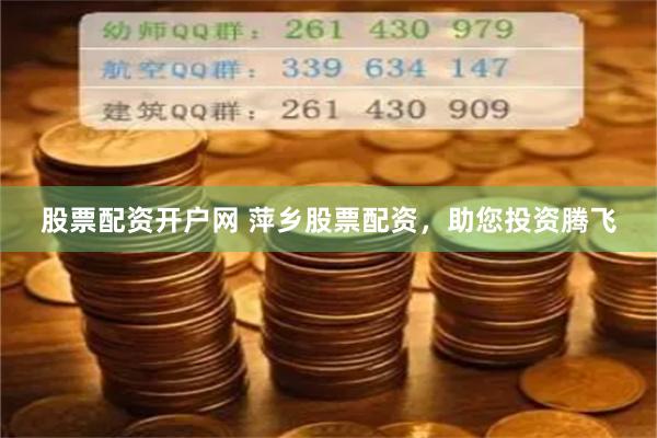 股票配资开户网 萍乡股票配资，助您投资腾飞