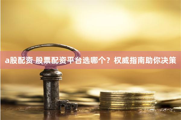 a股配资 股票配资平台选哪个？权威指南助你决策
