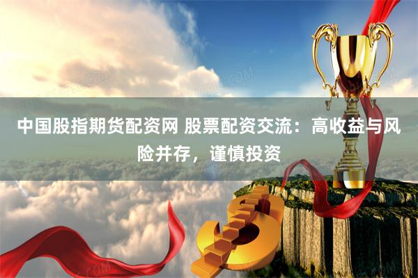 中国股指期货配资网 股票配资交流：高收益与风险并存，谨慎投资
