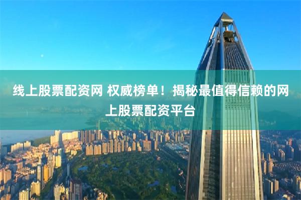 线上股票配资网 权威榜单！揭秘最值得信赖的网上股票配资平台