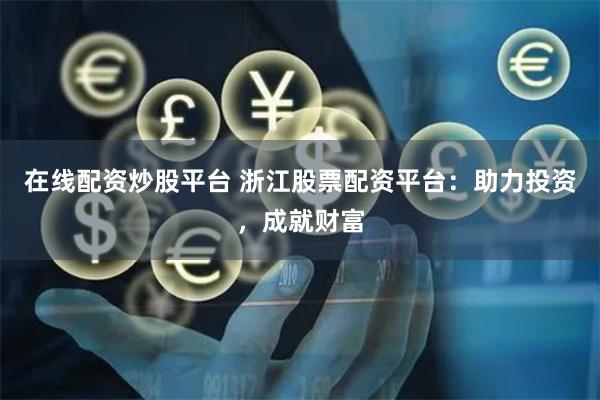 在线配资炒股平台 浙江股票配资平台:助力投资,成就财富