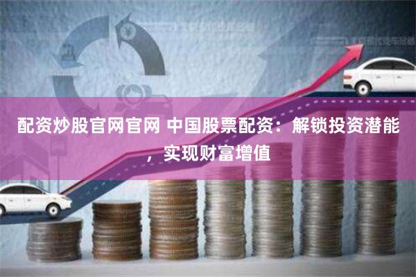 配资炒股官网官网 中国股票配资:解锁投资潜能,实现财富增值