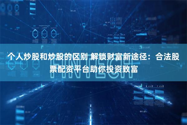 个人炒股和炒股的区别 解锁财富新途径:合法股票配资平台助你投资致富