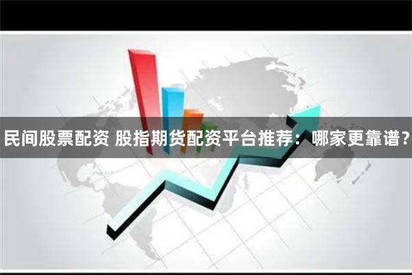 民间股票配资 股指期货配资平台推荐：哪家更靠谱？