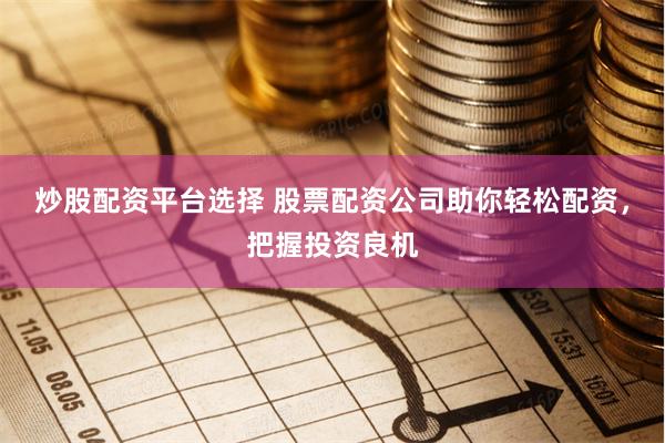 炒股配资平台选择 股票配资公司助你轻松配资，把握投资良机