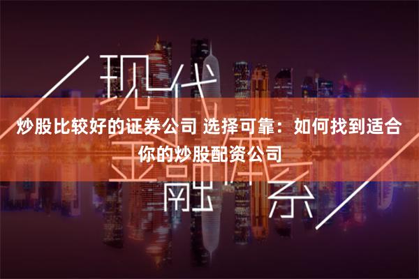 炒股比较好的证券公司 选择可靠:如何找到适合你的炒股配资公司