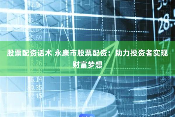 股票配资话术 永康市股票配资：助力投资者实现财富梦想