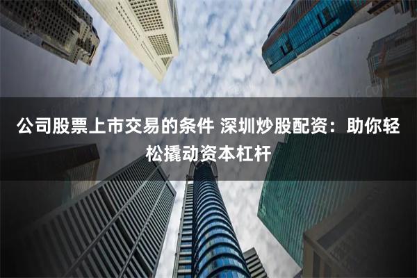 公司股票上市交易的条件 深圳炒股配资：助你轻松撬动资本杠杆