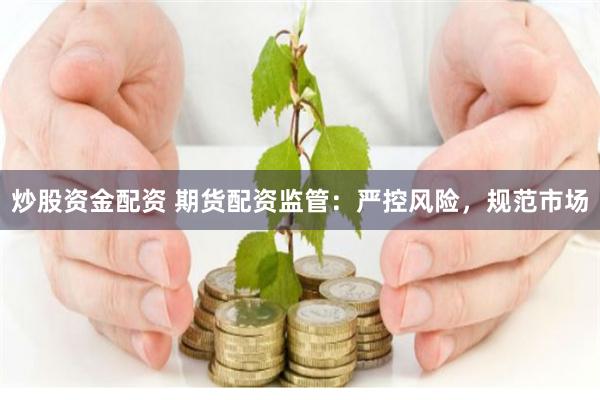 炒股资金配资 期货配资监管:严控风险,规范市场