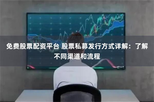免费股票配资平台 股票私募发行方式详解:了解不同渠道和流程