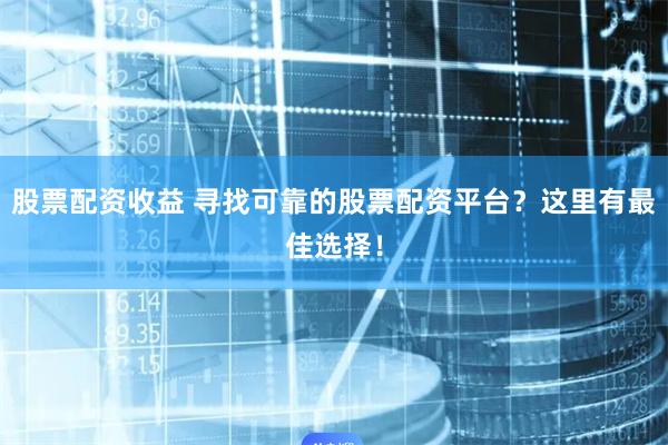 股票配资收益 寻找可靠的股票配资平台？这里有最佳选择！