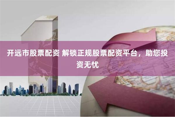 开远市股票配资 解锁正规股票配资平台，助您投资无忧
