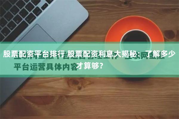 股票配资平台排行 股票配资利息大揭秘:了解多少才算够?