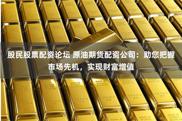 股民股票配资论坛 原油期货配资公司:助您把握市场先机,实现财富增值