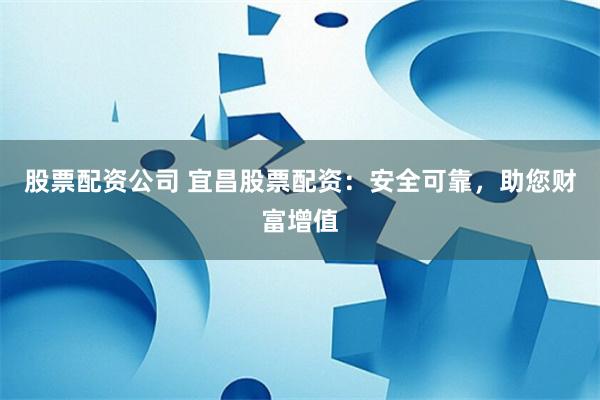 股票配资公司 宜昌股票配资：安全可靠，助您财富增值