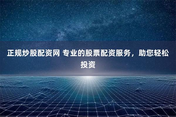 正规炒股配资网 专业的股票配资服务，助您轻松投资