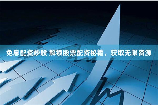 免息配资炒股 解锁股票配资秘籍，获取无限资源