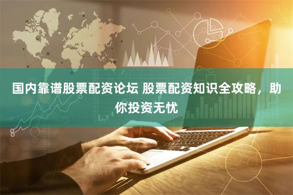 国内靠谱股票配资论坛 股票配资知识全攻略，助你投资无忧
