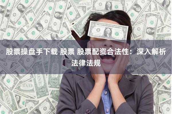 股票操盘手下载 股票 股票配资合法性：深入解析法律法规