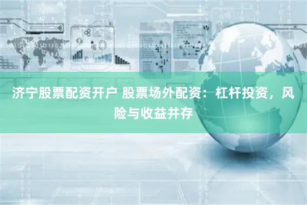 济宁股票配资开户 股票场外配资：杠杆投资，风险与收益并存