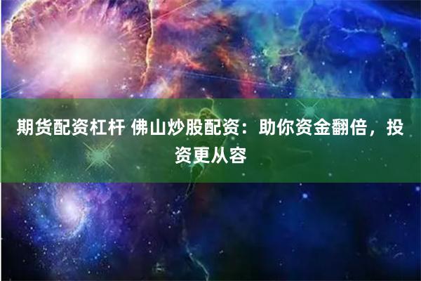 期货配资杠杆 佛山炒股配资：助你资金翻倍，投资更从容