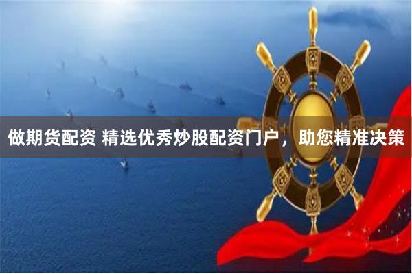 做期货配资 精选优秀炒股配资门户，助您精准决策