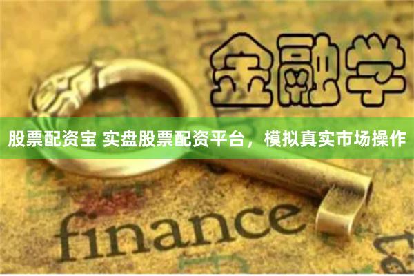 股票配资宝 实盘股票配资平台，模拟真实市场操作