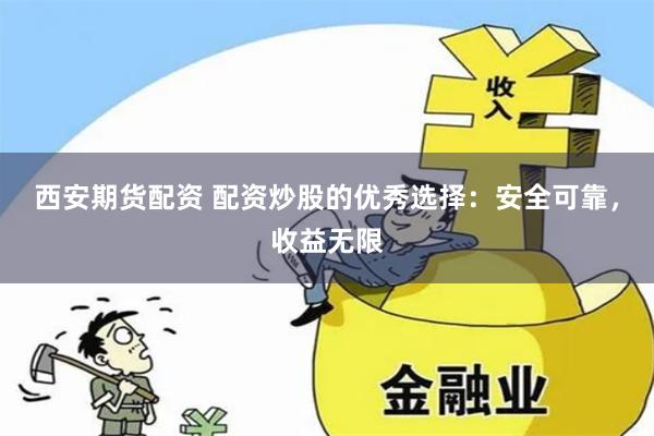 西安期货配资 配资炒股的优秀选择：安全可靠，收益无限