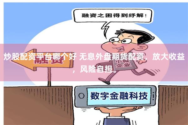 炒股配资平台哪个好 无息外盘期货配资，放大收益，风险自担。